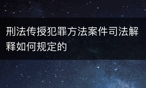 刑法传授犯罪方法案件司法解释如何规定的