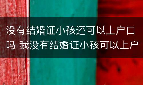 没有结婚证小孩还可以上户口吗 我没有结婚证小孩可以上户口吗??