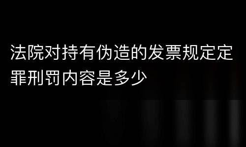 法院对持有伪造的发票规定定罪刑罚内容是多少