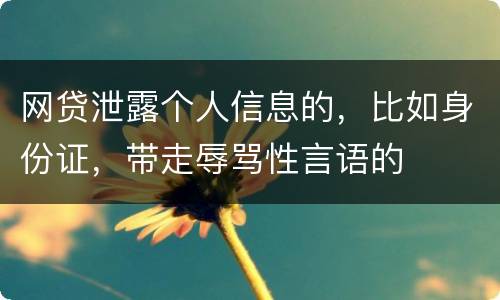 网贷泄露个人信息的，比如身份证，带走辱骂性言语的