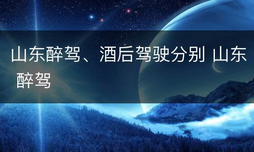 山东醉驾、酒后驾驶分别 山东 醉驾
