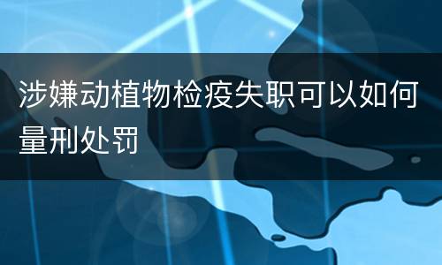 涉嫌动植物检疫失职可以如何量刑处罚