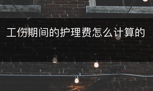 工伤期间的护理费怎么计算的