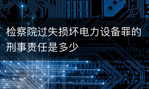 检察院过失损坏电力设备罪的刑事责任是多少