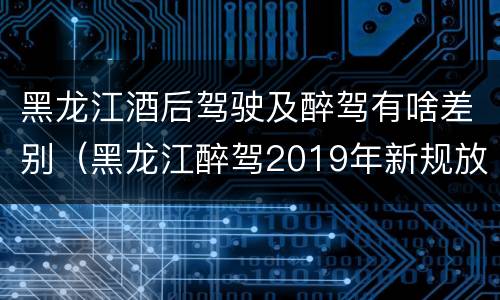 黑龙江酒后驾驶及醉驾有啥差别（黑龙江醉驾2019年新规放宽）