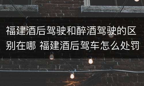 福建酒后驾驶和醉酒驾驶的区别在哪 福建酒后驾车怎么处罚规定