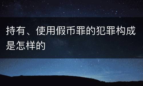持有、使用假币罪的犯罪构成是怎样的