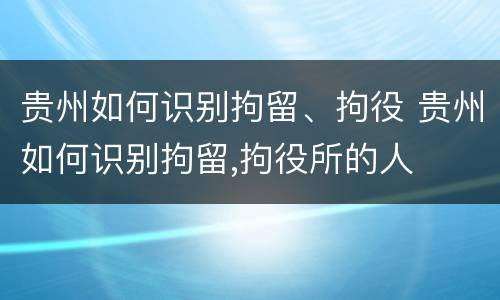 贵州如何识别拘留、拘役 贵州如何识别拘留,拘役所的人