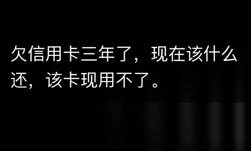 欠信用卡三年了，现在该什么还，该卡现用不了。
