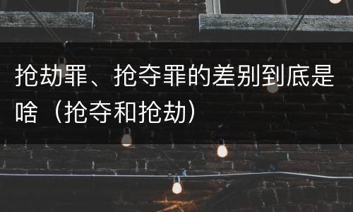 抢劫罪、抢夺罪的差别到底是啥（抢夺和抢劫）