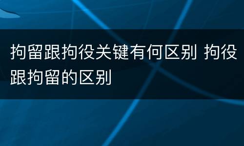 拘留跟拘役关键有何区别 拘役跟拘留的区别