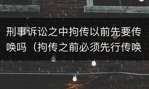 刑事诉讼之中拘传以前先要传唤吗（拘传之前必须先行传唤）