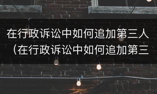 在行政诉讼中如何追加第三人（在行政诉讼中如何追加第三人申请）