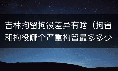 吉林拘留拘役差异有啥（拘留和拘役哪个严重拘留最多多少天）