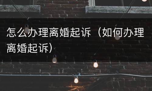 怎么办理离婚起诉（如何办理离婚起诉）