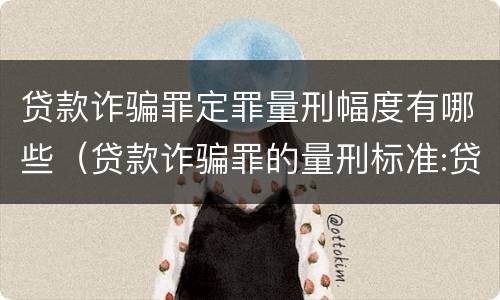 贷款诈骗罪定罪量刑幅度有哪些（贷款诈骗罪的量刑标准:贷款诈骗罪的刑罚规定）
