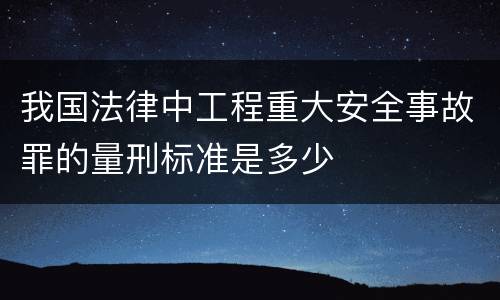 我国法律中工程重大安全事故罪的量刑标准是多少