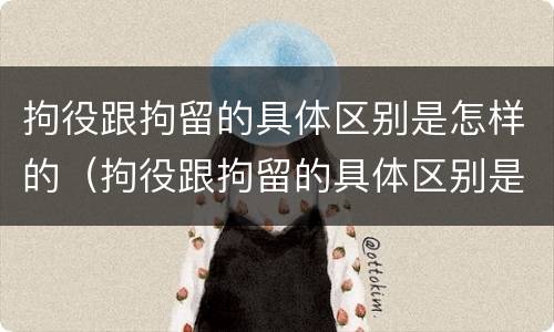 拘役跟拘留的具体区别是怎样的（拘役跟拘留的具体区别是怎样的呢）