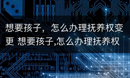 想要孩子，怎么办理抚养权变更 想要孩子,怎么办理抚养权变更手续