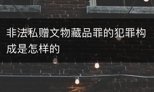 非法私赠文物藏品罪的犯罪构成是怎样的