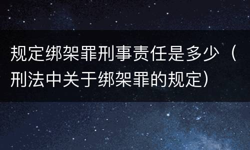 规定绑架罪刑事责任是多少（刑法中关于绑架罪的规定）