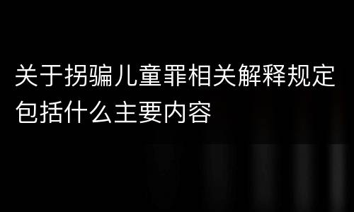 关于拐骗儿童罪相关解释规定包括什么主要内容
