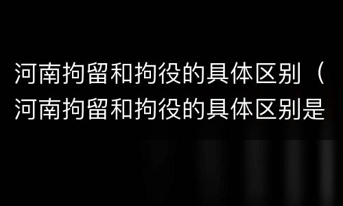 河南拘留和拘役的具体区别（河南拘留和拘役的具体区别是什么）