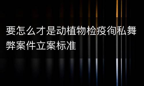 要怎么才是动植物检疫徇私舞弊案件立案标准
