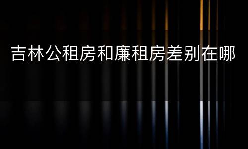 吉林公租房和廉租房差别在哪