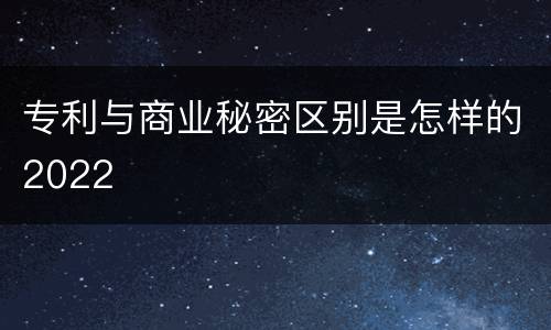 专利与商业秘密区别是怎样的2022