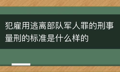 犯雇用逃离部队军人罪的刑事量刑的标准是什么样的