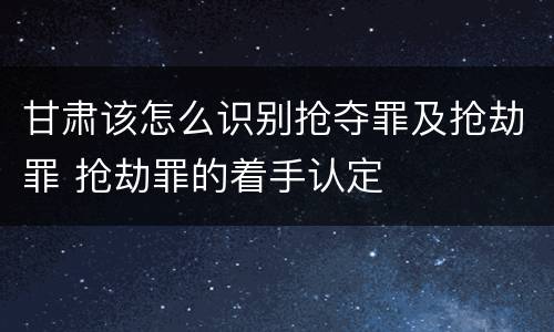 甘肃该怎么识别抢夺罪及抢劫罪 抢劫罪的着手认定