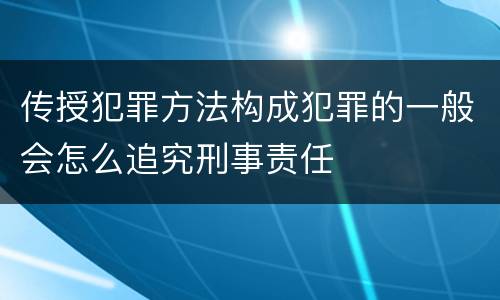 传授犯罪方法构成犯罪的一般会怎么追究刑事责任