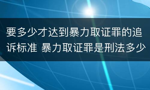 要多少才达到暴力取证罪的追诉标准 暴力取证罪是刑法多少条
