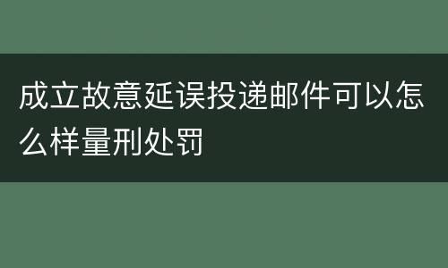 成立故意延误投递邮件可以怎么样量刑处罚