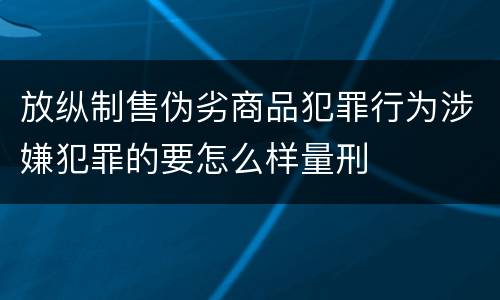 放纵制售伪劣商品犯罪行为涉嫌犯罪的要怎么样量刑