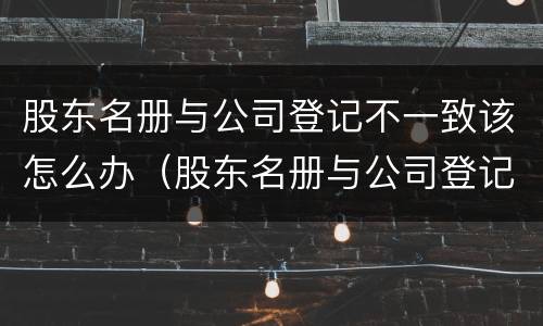 股东名册与公司登记不一致该怎么办（股东名册与公司登记不一致以谁为）