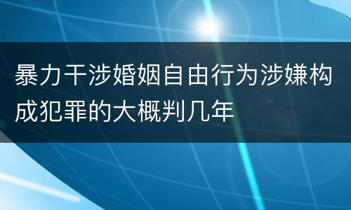 暴力干涉婚姻自由行为涉嫌构成犯罪的大概判几年