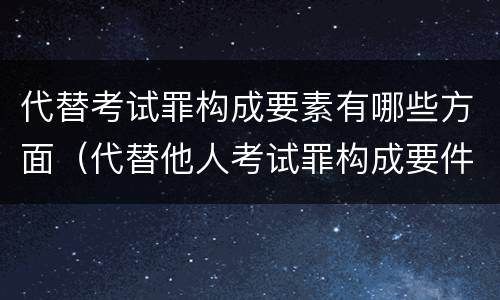 代替考试罪构成要素有哪些方面（代替他人考试罪构成要件）