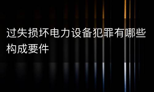 过失损坏电力设备犯罪有哪些构成要件