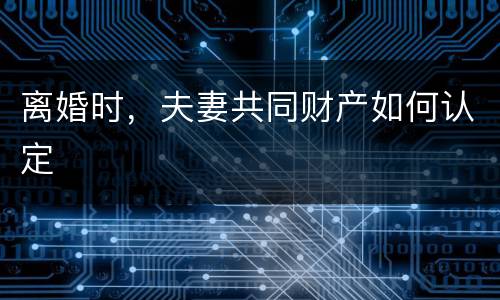 离婚时，夫妻共同财产如何认定