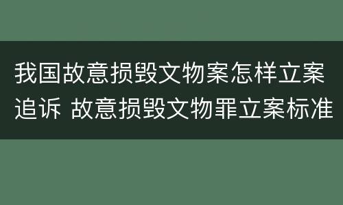 我国故意损毁文物案怎样立案追诉 故意损毁文物罪立案标准