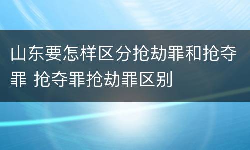 山东要怎样区分抢劫罪和抢夺罪 抢夺罪抢劫罪区别