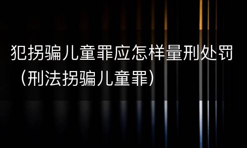 犯拐骗儿童罪应怎样量刑处罚（刑法拐骗儿童罪）