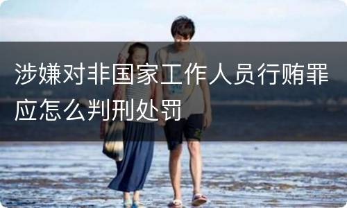 涉嫌对非国家工作人员行贿罪应怎么判刑处罚