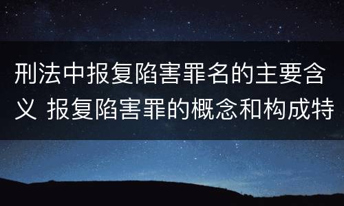 刑法中报复陷害罪名的主要含义 报复陷害罪的概念和构成特征