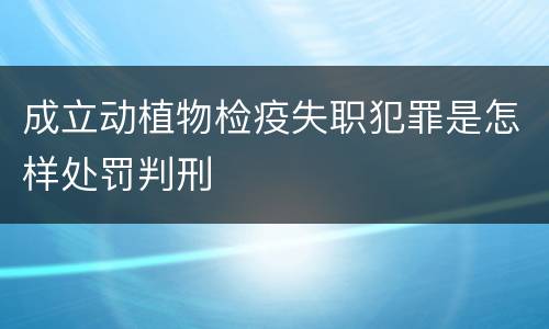 成立动植物检疫失职犯罪是怎样处罚判刑