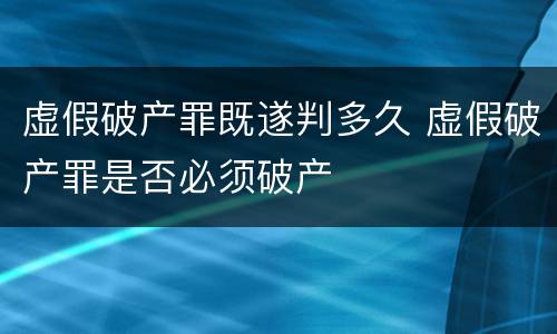 虚假破产罪既遂判多久 虚假破产罪是否必须破产