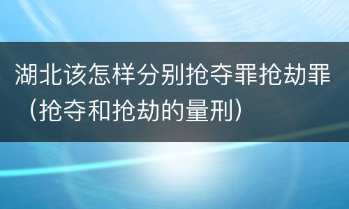 湖北该怎样分别抢夺罪抢劫罪（抢夺和抢劫的量刑）