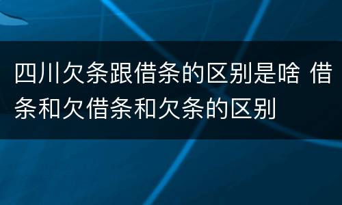 四川欠条跟借条的区别是啥 借条和欠借条和欠条的区别